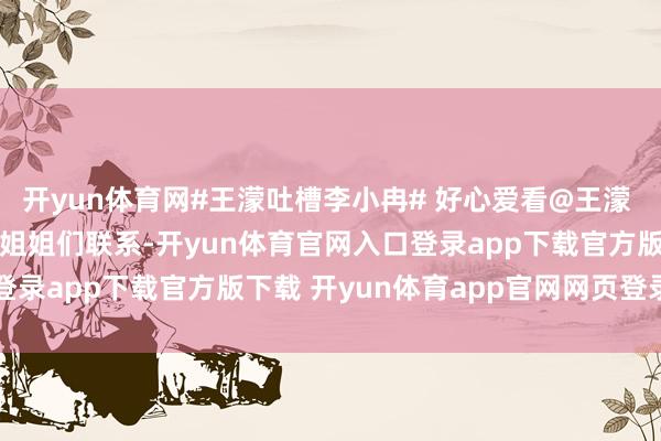 开yun体育网#王濛吐槽李小冉# 好心爱看@王濛 和@李小冉 的互动啊～姐姐们联系-开yun体育官网入口登录app下载官方版下载 开yun体育app官网网页登录入口