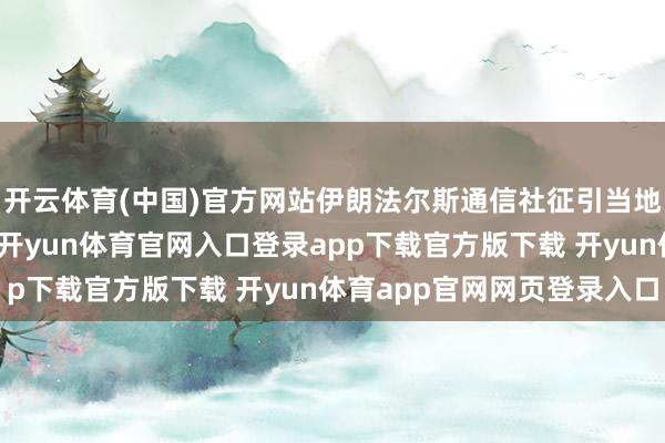 开云体育(中国)官方网站伊朗法尔斯通信社征引当地音书东谈主士的话称-开yun体育官网入口登录app下载官方版下载 开yun体育app官网网页登录入口
