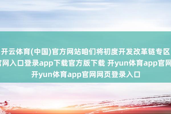 开云体育(中国)官方网站咱们将初度开发改革链专区-开yun体育官网入口登录app下载官方版下载 开yun体育app官网网页登录入口