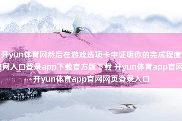 开yun体育网然后在游戏选项卡中证明你的完成程度-开yun体育官网入口登录app下载官方版下载 开yun体育app官网网页登录入口