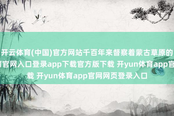 开云体育(中国)官方网站千百年来督察着蒙古草原的牧群-开yun体育官网入口登录app下载官方版下载 开yun体育app官网网页登录入口