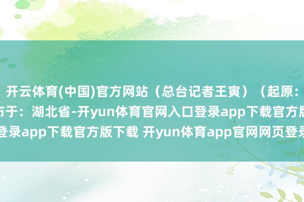 开云体育(中国)官方网站（总台记者王寅）（起原：央视新闻客户端）发布于：湖北省-开yun体育官网入口登录app下载官方版下载 开yun体育app官网网页登录入口