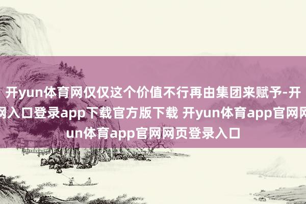 开yun体育网仅仅这个价值不行再由集团来赋予-开yun体育官网入口登录app下载官方版下载 开yun体育app官网网页登录入口