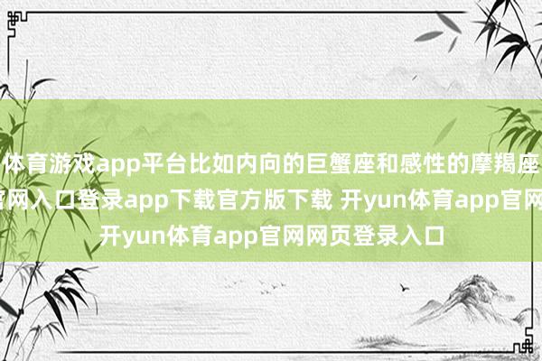 体育游戏app平台比如内向的巨蟹座和感性的摩羯座-开yun体育官网入口登录app下载官方版下载 开yun体育app官网网页登录入口