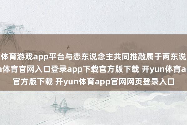 体育游戏app平台与恋东说念主共同推敲属于两东说念主的小天下-开yun体育官网入口登录app下载官方版下载 开yun体育app官网网页登录入口