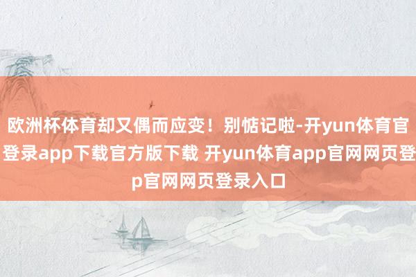 欧洲杯体育却又偶而应变！别惦记啦-开yun体育官网入口登录app下载官方版下载 开yun体育app官网网页登录入口