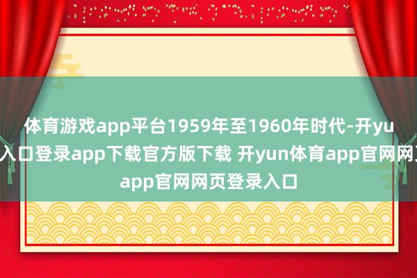 体育游戏app平台1959年至1960年时代-开yun体育官网入口登录app下载官方版下载 开yun体育app官网网页登录入口