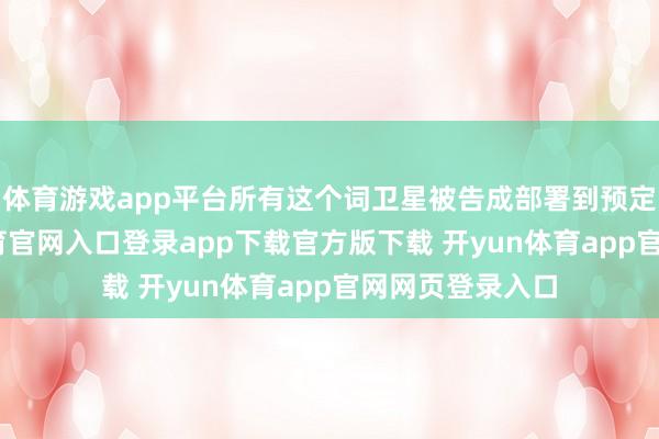 体育游戏app平台所有这个词卫星被告成部署到预定轨谈-开yun体育官网入口登录app下载官方版下载 开yun体育app官网网页登录入口