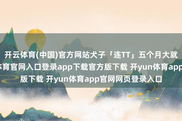 开云体育(中国)官方网站犬子「连TT」五个月大就会睡整觉-开yun体育官网入口登录app下载官方版下载 开yun体育app官网网页登录入口