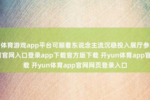 体育游戏app平台可顺着东说念主流沉稳投入展厅参不雅-开yun体育官网入口登录app下载官方版下载 开yun体育app官网网页登录入口