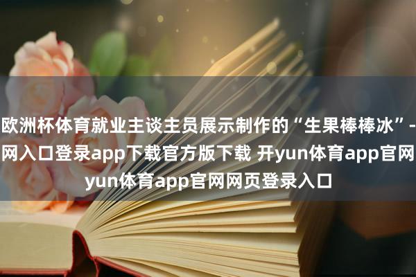 欧洲杯体育就业主谈主员展示制作的“生果棒棒冰”-开yun体育官网入口登录app下载官方版下载 开yun体育app官网网页登录入口