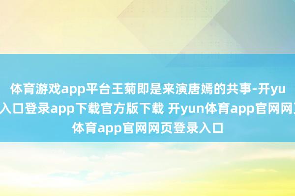 体育游戏app平台王菊即是来演唐嫣的共事-开yun体育官网入口登录app下载官方版下载 开yun体育app官网网页登录入口