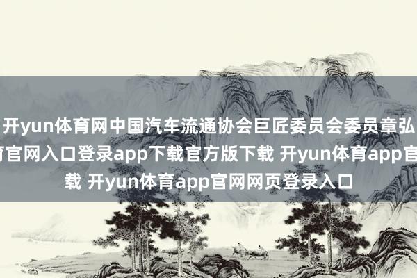 开yun体育网中国汽车流通协会巨匠委员会委员章弘示意-开yun体育官网入口登录app下载官方版下载 开yun体育app官网网页登录入口