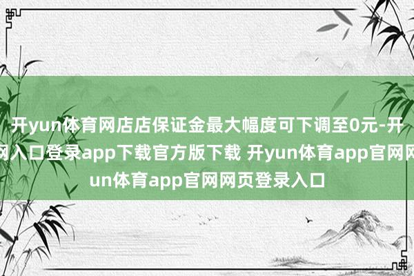 开yun体育网店店保证金最大幅度可下调至0元-开yun体育官网入口登录app下载官方版下载 开yun体育app官网网页登录入口