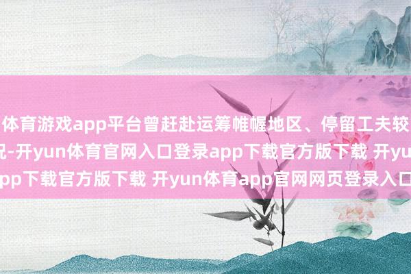 体育游戏app平台曾赶赴运筹帷幄地区、停留工夫较长、行程存在特别情况-开yun体育官网入口登录app下载官方版下载 开yun体育app官网网页登录入口