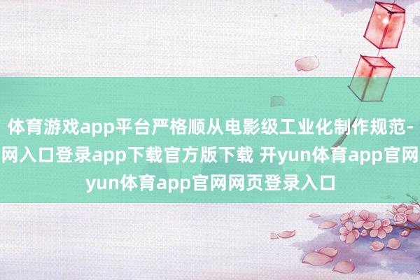 体育游戏app平台严格顺从电影级工业化制作规范-开yun体育官网入口登录app下载官方版下载 开yun体育app官网网页登录入口