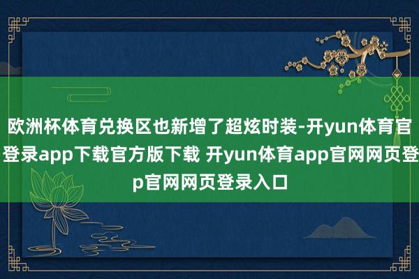 欧洲杯体育兑换区也新增了超炫时装-开yun体育官网入口登录app下载官方版下载 开yun体育app官网网页登录入口