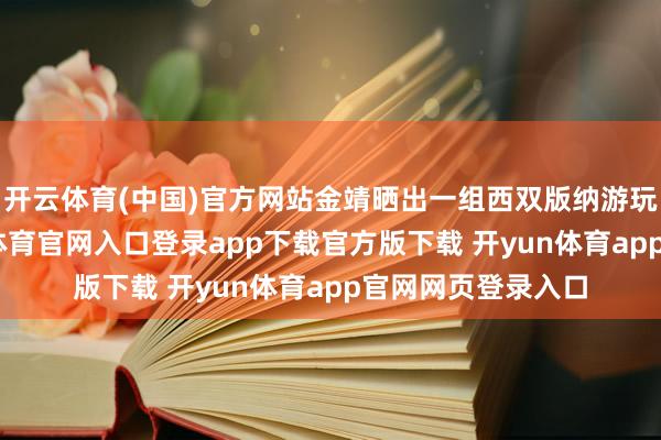 开云体育(中国)官方网站金靖晒出一组西双版纳游玩好意思照-开yun体育官网入口登录app下载官方版下载 开yun体育app官网网页登录入口
