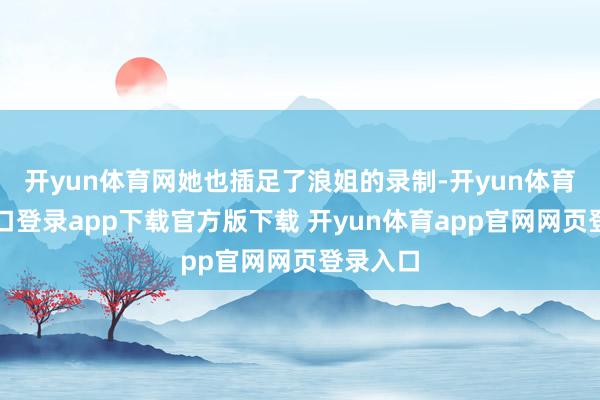 开yun体育网她也插足了浪姐的录制-开yun体育官网入口登录app下载官方版下载 开yun体育app官网网页登录入口