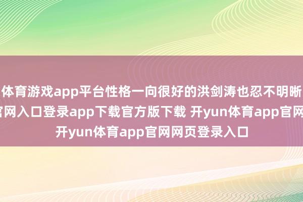 体育游戏app平台性格一向很好的洪剑涛也忍不明晰-开yun体育官网入口登录app下载官方版下载 开yun体育app官网网页登录入口