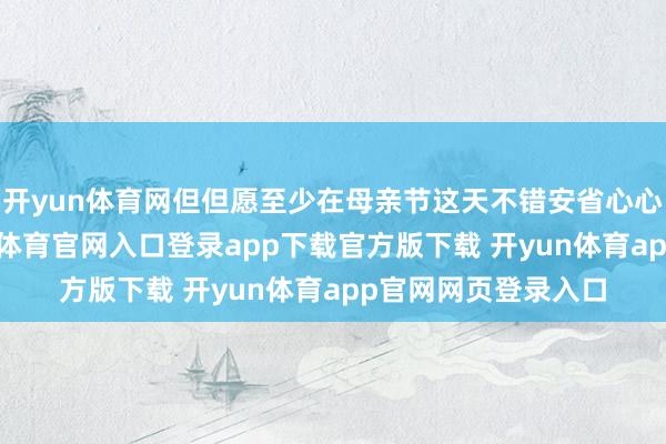 开yun体育网但但愿至少在母亲节这天不错安省心心作念个姆妈-开yun体育官网入口登录app下载官方版下载 开yun体育app官网网页登录入口