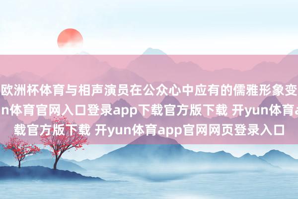 欧洲杯体育与相声演员在公众心中应有的儒雅形象变成了锐利反差-开yun体育官网入口登录app下载官方版下载 开yun体育app官网网页登录入口