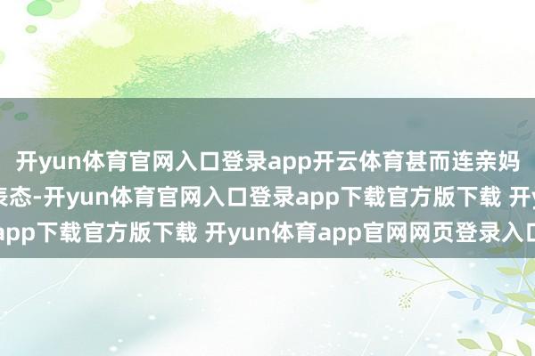 开yun体育官网入口登录app开云体育甚而连亲妈向太陈岚齐径直出头表态-开yun体育官网入口登录app下载官方版下载 开yun体育app官网网页登录入口