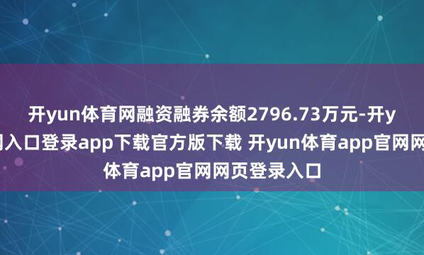 开yun体育网融资融券余额2796.73万元-开yun体育官网入口登录app下载官方版下载 开yun体育app官网网页登录入口
