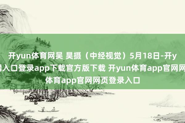 开yun体育网吴 昊摄（中经视觉）5月18日-开yun体育官网入口登录app下载官方版下载 开yun体育app官网网页登录入口
