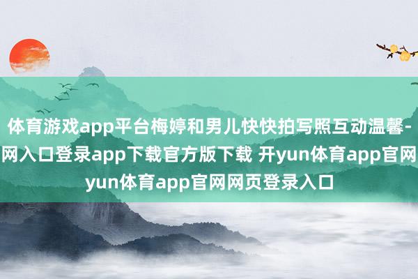 体育游戏app平台梅婷和男儿快快拍写照互动温馨-开yun体育官网入口登录app下载官方版下载 开yun体育app官网网页登录入口
