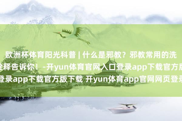 欧洲杯体育阳光科普 | 什么是邪教？邪教常用的洗脑套路有哪些？图文诠释告诉你！-开yun体育官网入口登录app下载官方版下载 开yun体育app官网网页登录入口