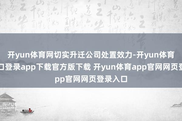 开yun体育网切实升迁公司处置效力-开yun体育官网入口登录app下载官方版下载 开yun体育app官网网页登录入口