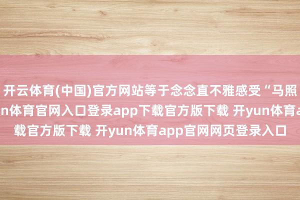 开云体育(中国)官方网站等于念念直不雅感受“马照跑”兴奋的氛围-开yun体育官网入口登录app下载官方版下载 开yun体育app官网网页登录入口