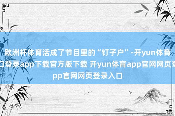 欧洲杯体育活成了节目里的“钉子户”-开yun体育官网入口登录app下载官方版下载 开yun体育app官网网页登录入口
