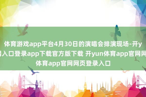 体育游戏app平台4月30日的演唱会排演现场-开yun体育官网入口登录app下载官方版下载 开yun体育app官网网页登录入口