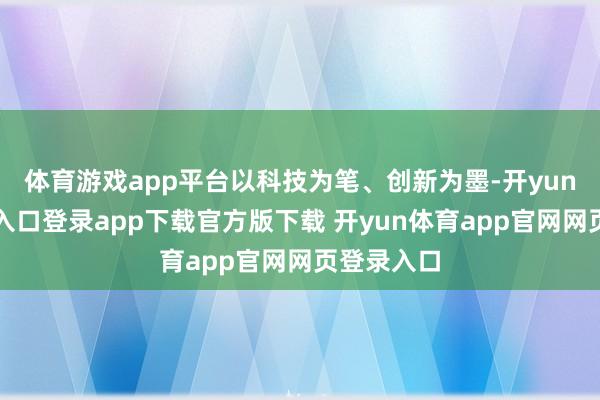 体育游戏app平台以科技为笔、创新为墨-开yun体育官网入口登录app下载官方版下载 开yun体育app官网网页登录入口