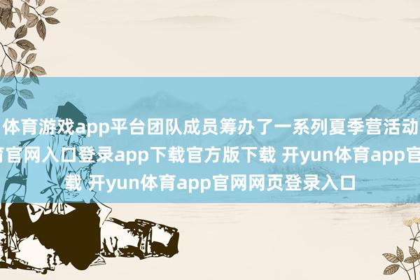 体育游戏app平台团队成员筹办了一系列夏季营活动物料-开yun体育官网入口登录app下载官方版下载 开yun体育app官网网页登录入口