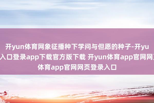 开yun体育网象征播种下学问与但愿的种子-开yun体育官网入口登录app下载官方版下载 开yun体育app官网网页登录入口