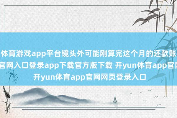 体育游戏app平台镜头外可能刚算完这个月的还款账单-开yun体育官网入口登录app下载官方版下载 开yun体育app官网网页登录入口