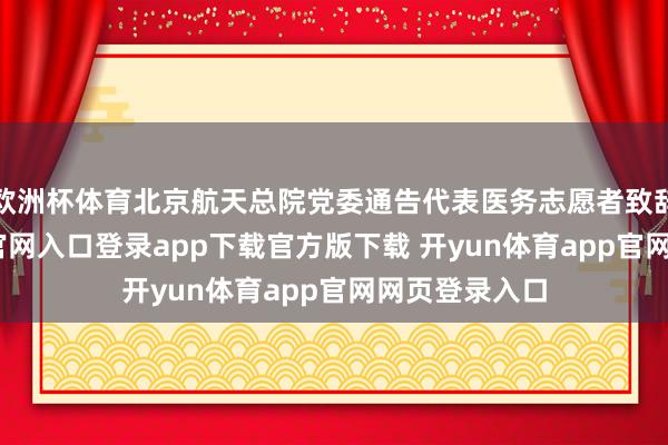 欧洲杯体育北京航天总院党委通告代表医务志愿者致辞-开yun体育官网入口登录app下载官方版下载 开yun体育app官网网页登录入口