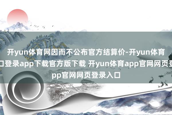 开yun体育网因而不公布官方结算价-开yun体育官网入口登录app下载官方版下载 开yun体育app官网网页登录入口