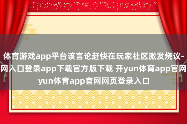 体育游戏app平台该言论赶快在玩家社区激发烧议-开yun体育官网入口登录app下载官方版下载 开yun体育app官网网页登录入口