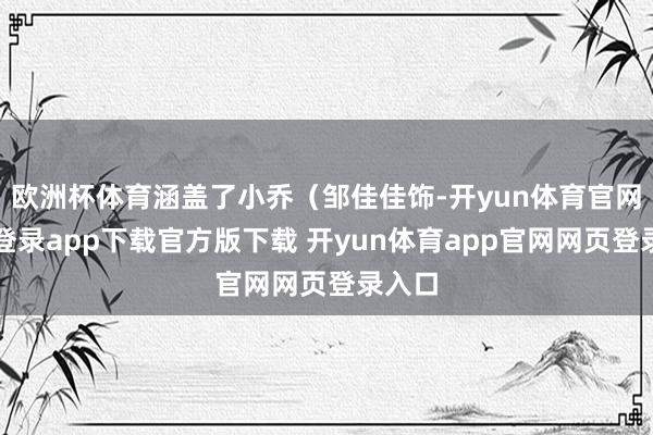 欧洲杯体育涵盖了小乔（邹佳佳饰-开yun体育官网入口登录app下载官方版下载 开yun体育app官网网页登录入口