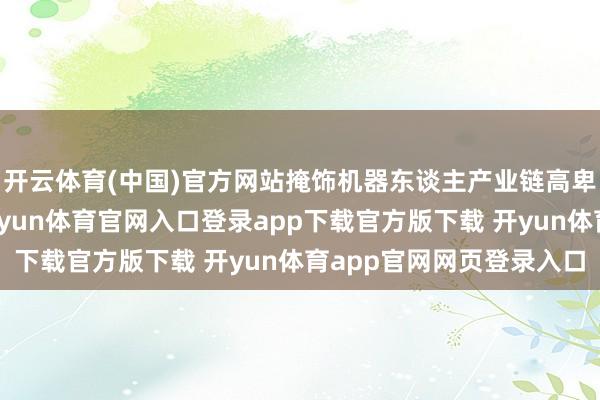 开云体育(中国)官方网站掩饰机器东谈主产业链高卑劣各递次中枢方向-开yun体育官网入口登录app下载官方版下载 开yun体育app官网网页登录入口
