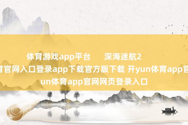 体育游戏app平台 深海迷航2 深海-开yun体育官网入口登录app下载官方版下载 开yun体育app官网网页登录入口