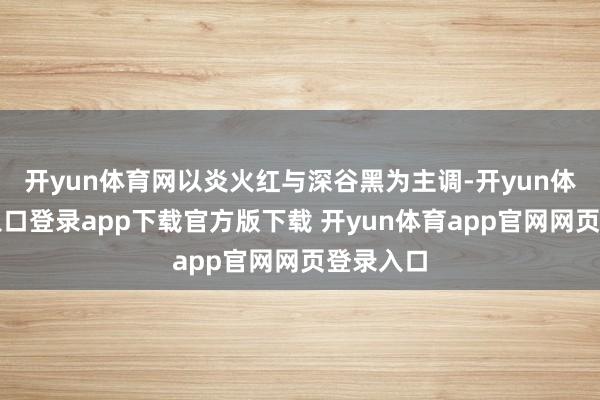开yun体育网以炎火红与深谷黑为主调-开yun体育官网入口登录app下载官方版下载 开yun体育app官网网页登录入口