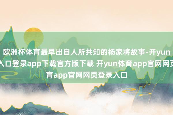 欧洲杯体育最早出自人所共知的杨家将故事-开yun体育官网入口登录app下载官方版下载 开yun体育app官网网页登录入口