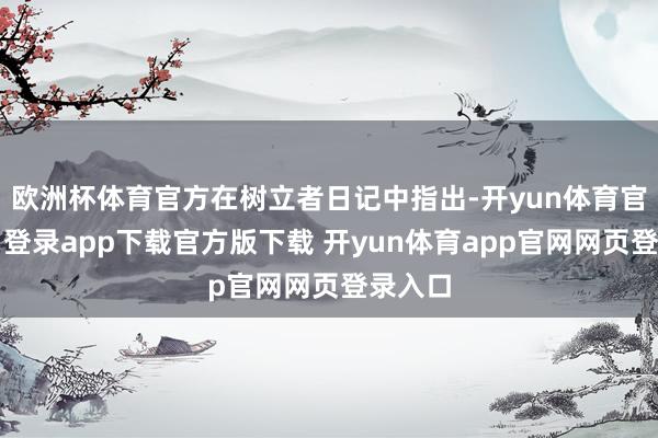欧洲杯体育官方在树立者日记中指出-开yun体育官网入口登录app下载官方版下载 开yun体育app官网网页登录入口