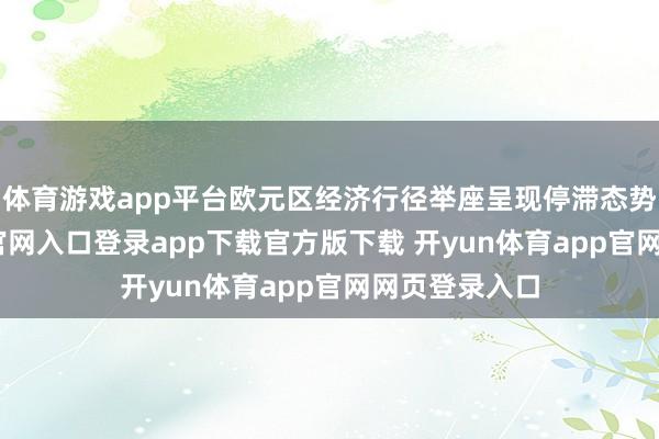 体育游戏app平台欧元区经济行径举座呈现停滞态势-开yun体育官网入口登录app下载官方版下载 开yun体育app官网网页登录入口