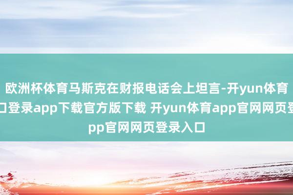 欧洲杯体育马斯克在财报电话会上坦言-开yun体育官网入口登录app下载官方版下载 开yun体育app官网网页登录入口